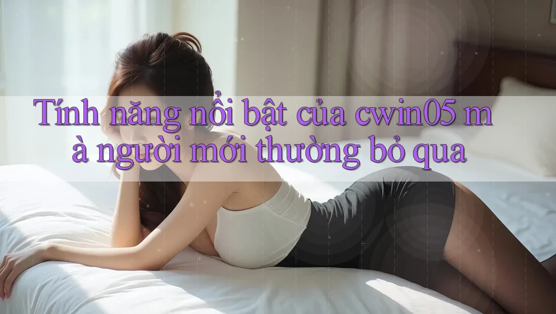 Tính năng nổi bật của cwin05 mà người mới thường bỏ qua