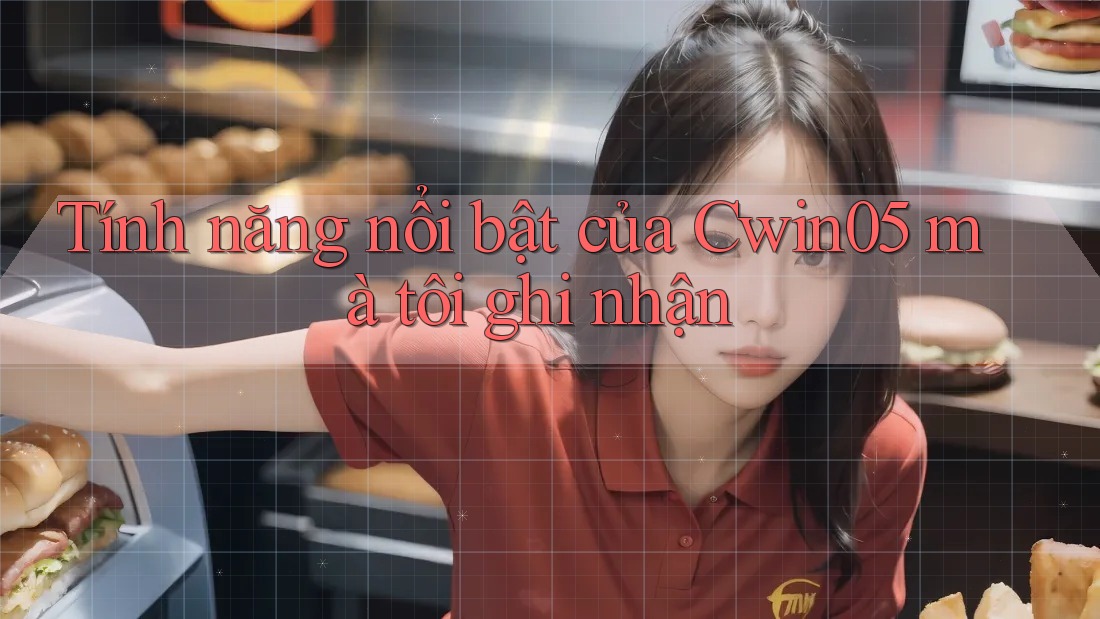 Tính năng nổi bật của Cwin05 mà tôi ghi nhận Tính năng nổi bật của Cwin05 mà tôi ghi nhận