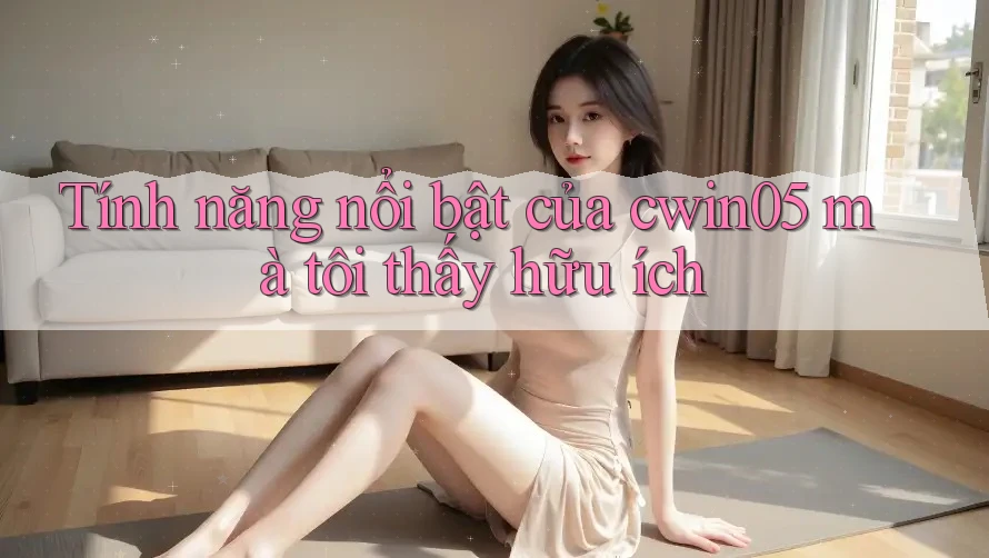 Tính năng nổi bật của cwin05 mà tôi thấy hữu ích