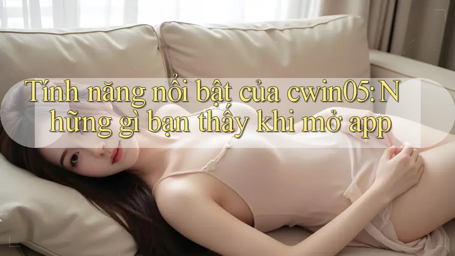 Tính năng nổi bật của cwin05: Những gì bạn thấy khi mở app Tính năng nổi bật của cwin05: Những gì bạn thấy khi mở app