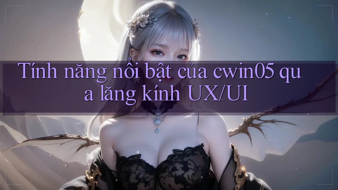 Tính năng nổi bật của cwin05 qua lăng kính UX/UI