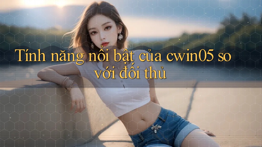 Tính năng nổi bật của cwin05 so với đối thủ