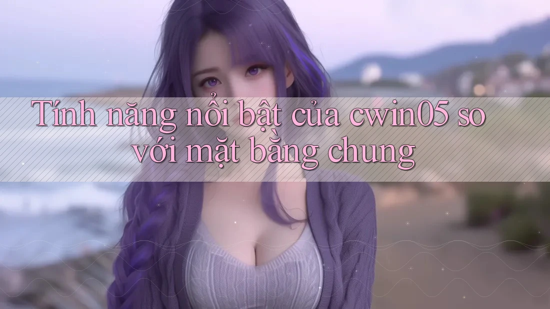 Tính năng nổi bật của cwin05 so với mặt bằng chung Tính năng nổi bật của cwin05 so với mặt bằng chung