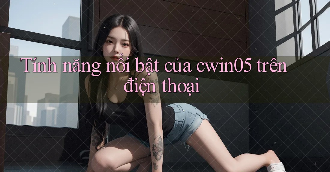 Tính năng nổi bật của cwin05 trên điện thoại Tính năng nổi bật của cwin05 trên điện thoại