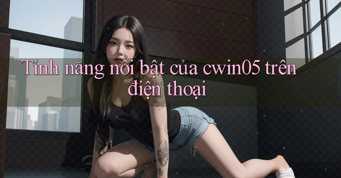 Tính năng nổi bật của cwin05 trên điện thoại Tính năng nổi bật của cwin05 trên điện thoại
