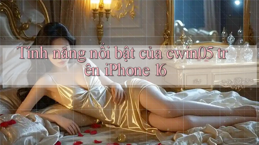 Tính năng nổi bật của cwin05 trên iPhone 16