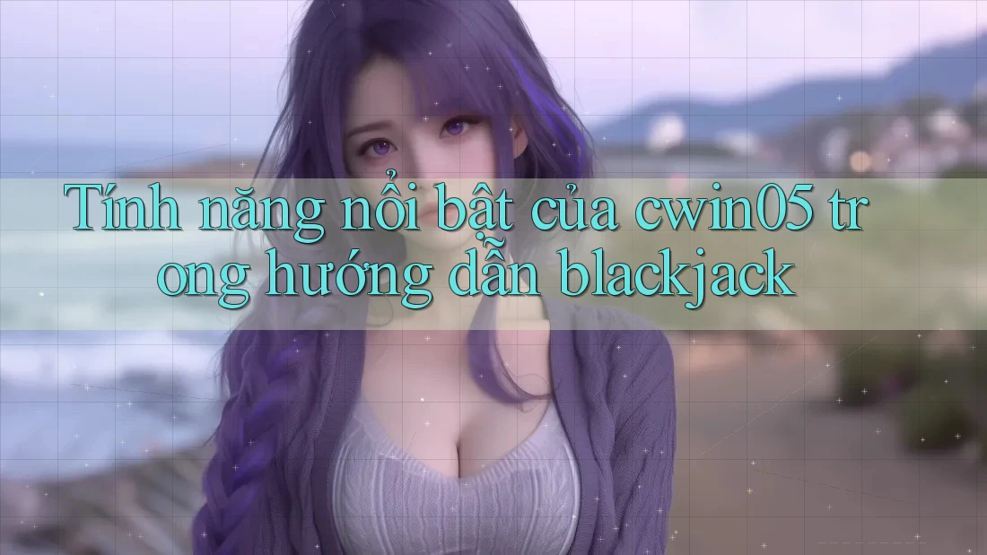 Tính năng nổi bật của cwin05 trong hướng dẫn blackjack Tính năng nổi bật của cwin05 trong hướng dẫn blackjack