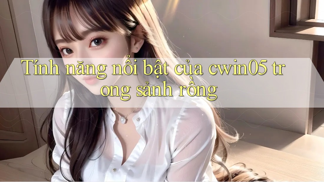 Tính năng nổi bật của cwin05 trong sảnh rồng Tính năng nổi bật của cwin05 trong sảnh rồng
