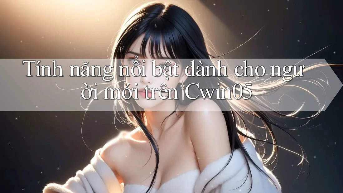 Tính năng nổi bật dành cho người mới trên Cwin05