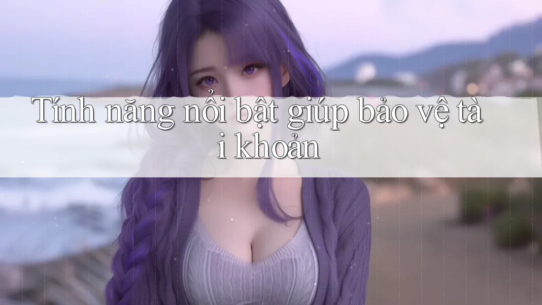 Tính năng nổi bật giúp bảo vệ tài khoản