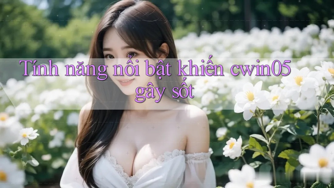 Tính năng nổi bật khiến cwin05 gây sốt