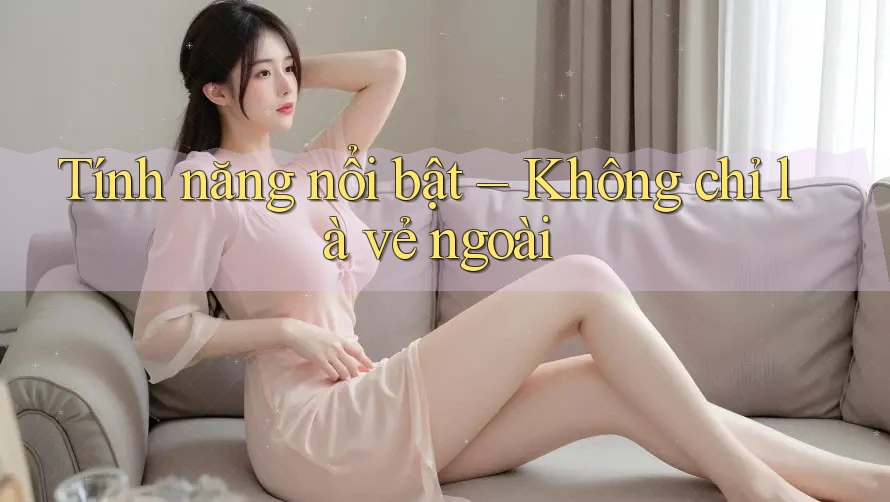 Tính năng nổi bật – Không chỉ là vẻ ngoài Tính năng nổi bật – Không chỉ là vẻ ngoài