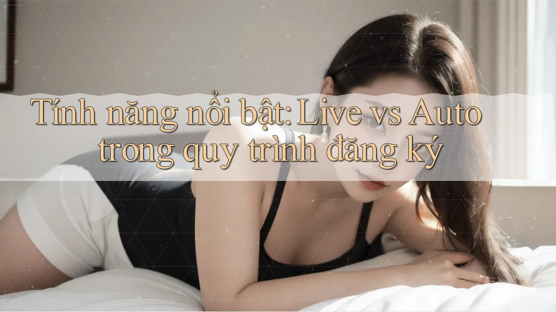 Tính năng nổi bật: Live vs Auto trong quy trình đăng ký Tính năng nổi bật: Live vs Auto trong quy trình đăng ký
