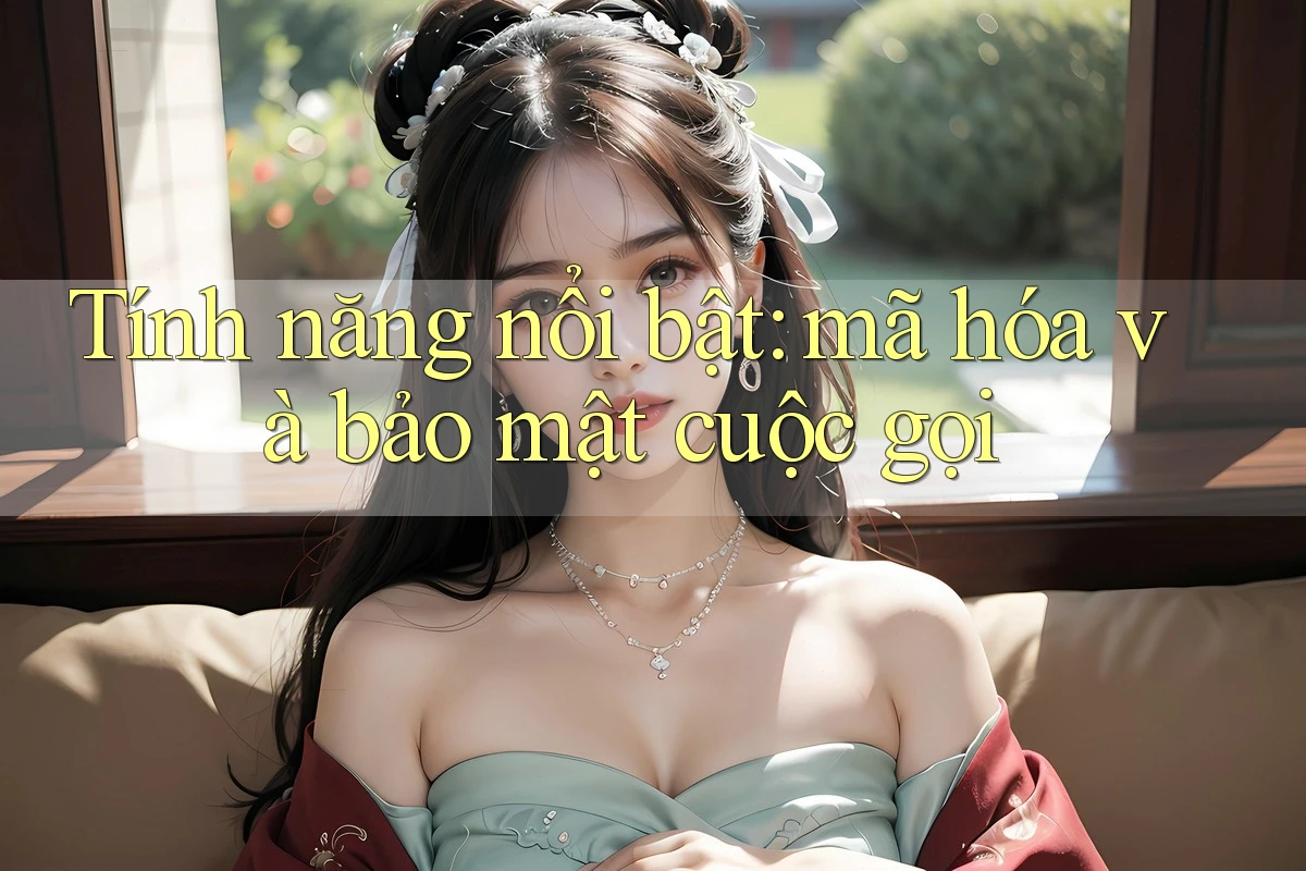 Tính năng nổi bật: mã hóa và bảo mật cuộc gọi Tính năng nổi bật: mã hóa và bảo mật cuộc gọi