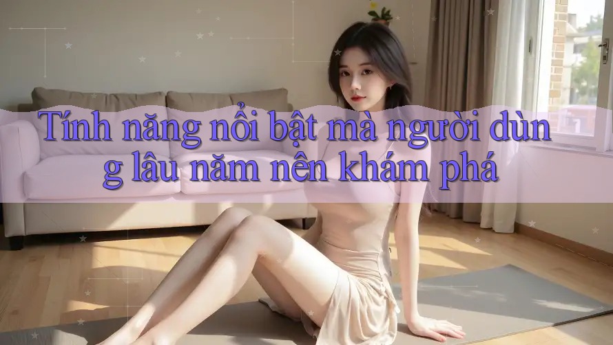 Tính năng nổi bật mà người dùng lâu năm nên khám phá
