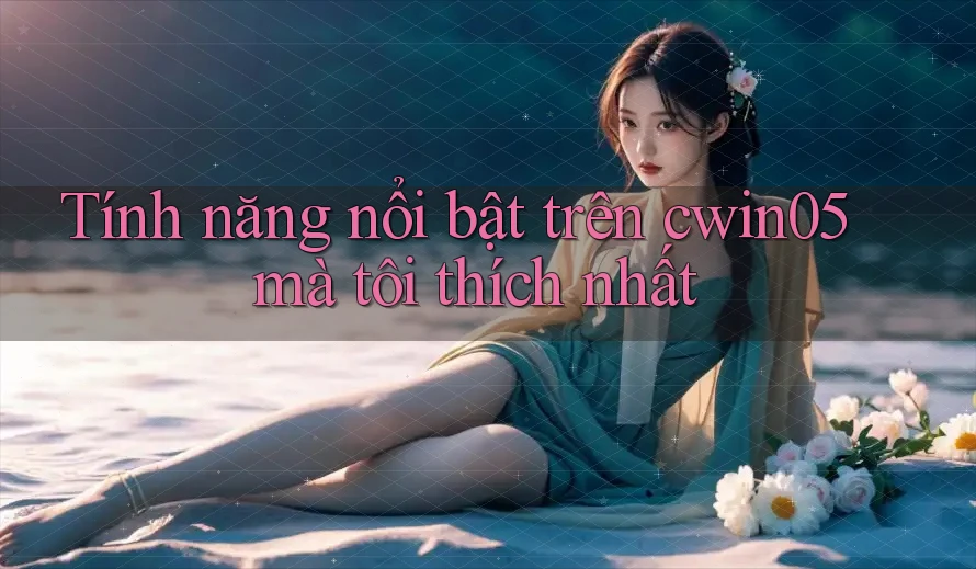 Tính năng nổi bật trên cwin05 mà tôi thích nhất