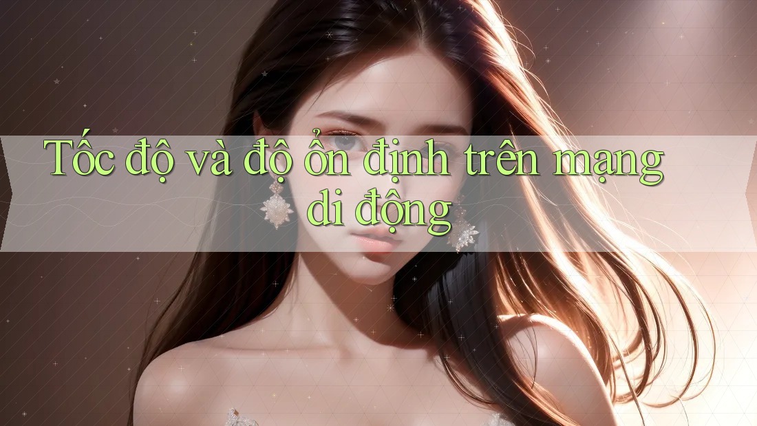 Tốc độ và độ ổn định trên mạng di động