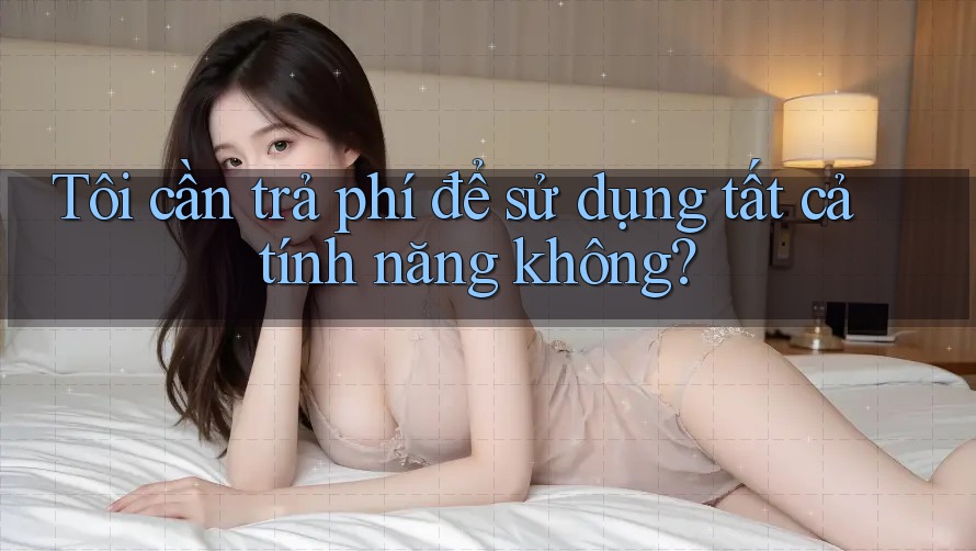 Tôi cần trả phí để sử dụng tất cả tính năng không? Tôi cần trả phí để sử dụng tất cả tính năng không?
