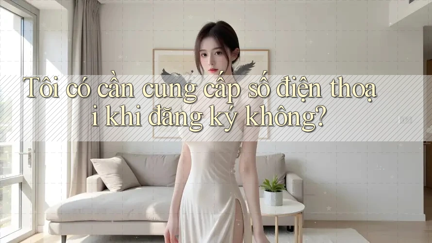 Tôi có cần cung cấp số điện thoại khi đăng ký không?
