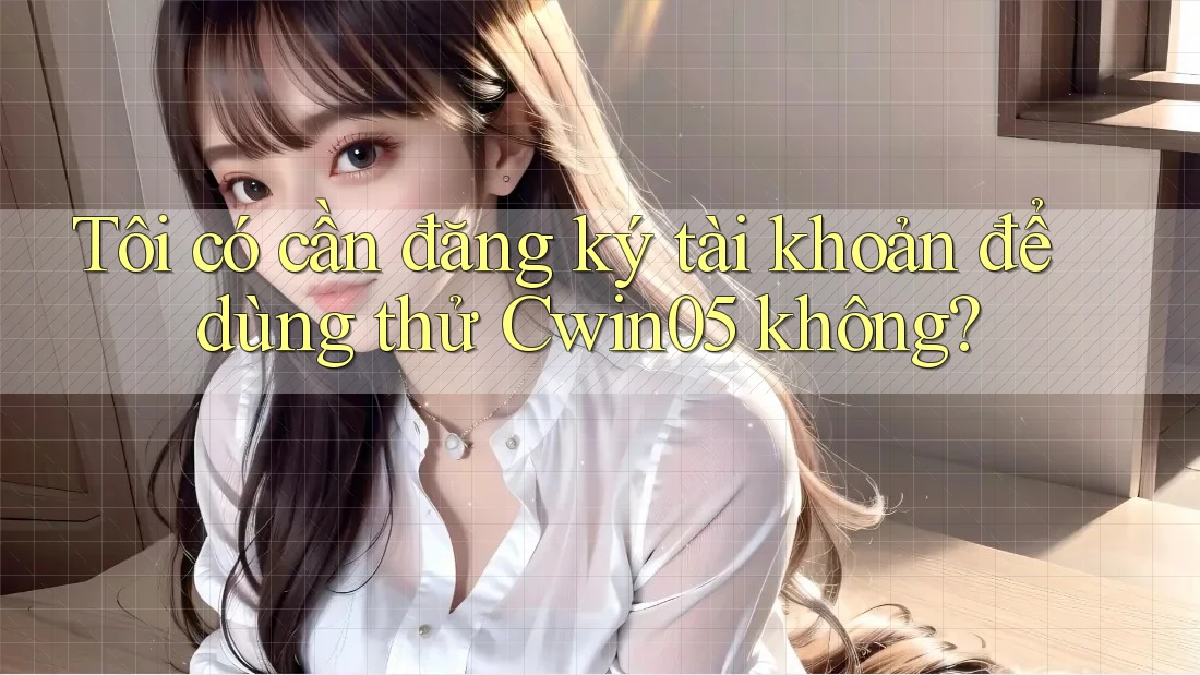 Tôi có cần đăng ký tài khoản để dùng thử Cwin05 không? Tôi có cần đăng ký tài khoản để dùng thử Cwin05 không?