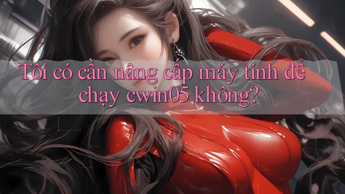 Tôi có cần nâng cấp máy tính để chạy cwin05 không? Tôi có cần nâng cấp máy tính để chạy cwin05 không?