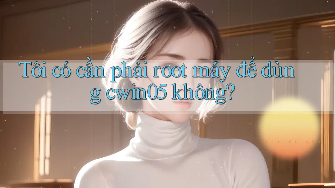 Tôi có cần phải root máy để dùng cwin05 không? Tôi có cần phải root máy để dùng cwin05 không?