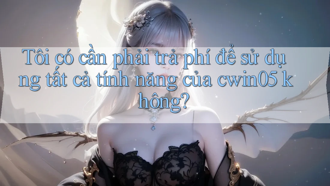 Tôi có cần phải trả phí để sử dụng tất cả tính năng của cwin05 không? Tôi có cần phải trả phí để sử dụng tất cả tính năng của cwin05 không?