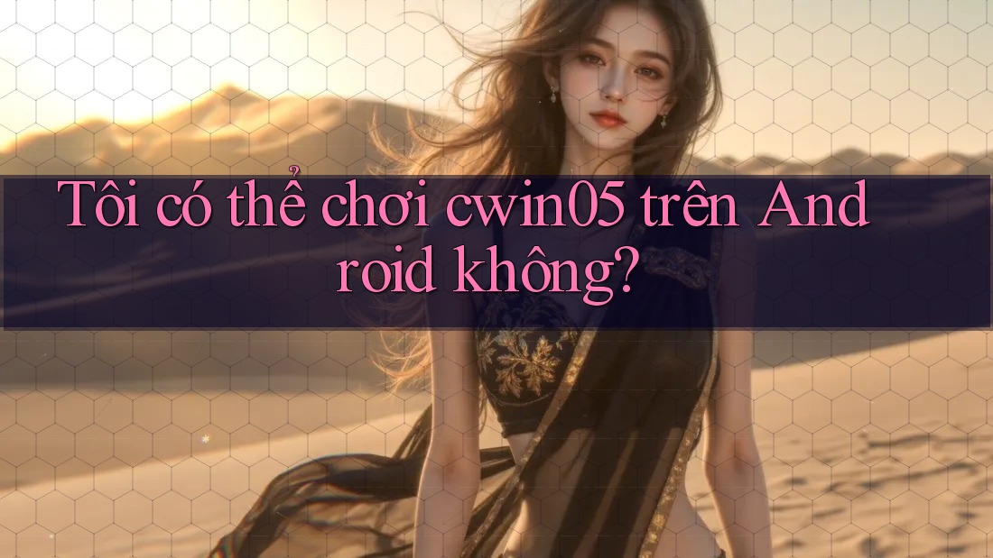 Tôi có thể chơi cwin05 trên Android không? Tôi có thể chơi cwin05 trên Android không?