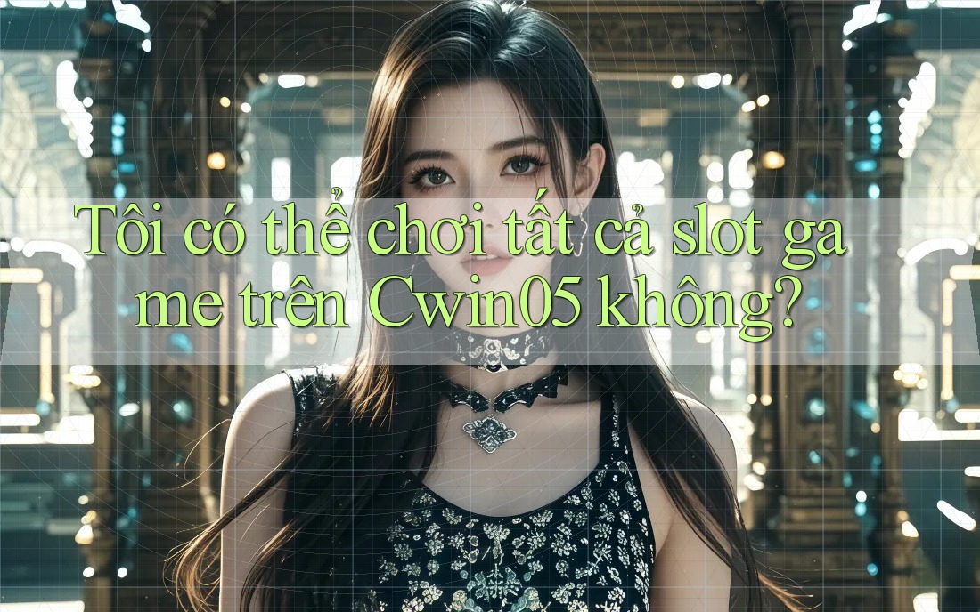 Tôi có thể chơi tất cả slot game trên Cwin05 không?