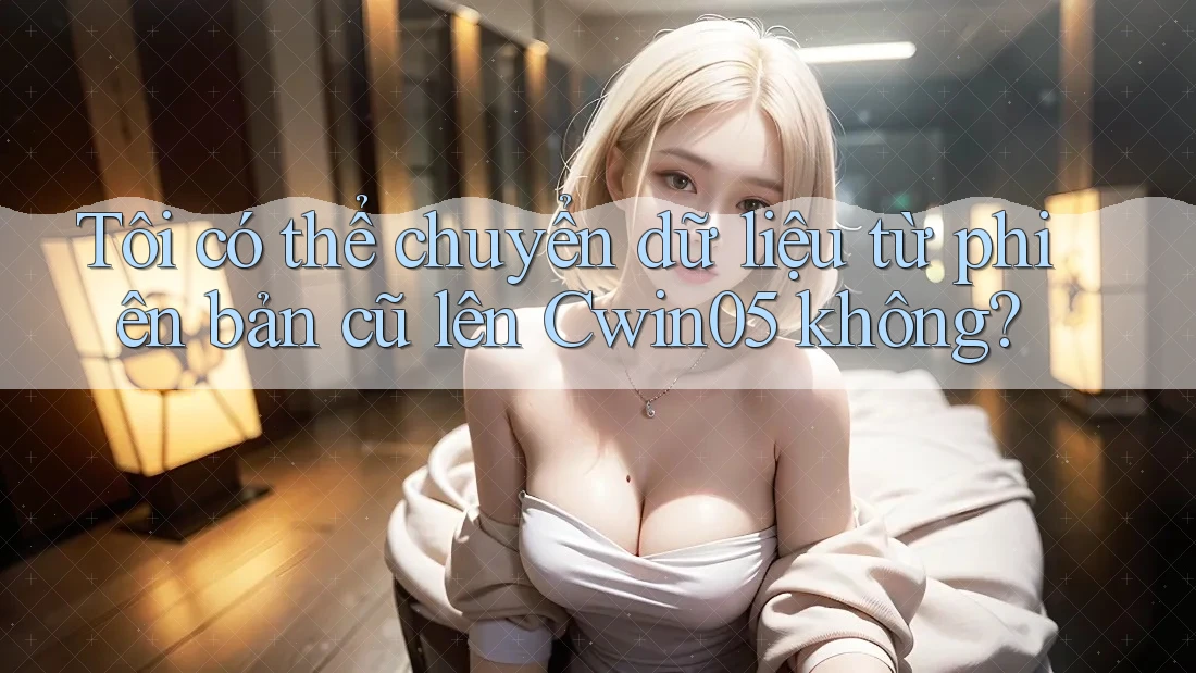Tôi có thể chuyển dữ liệu từ phiên bản cũ lên Cwin05 không? Tôi có thể chuyển dữ liệu từ phiên bản cũ lên Cwin05 không?
