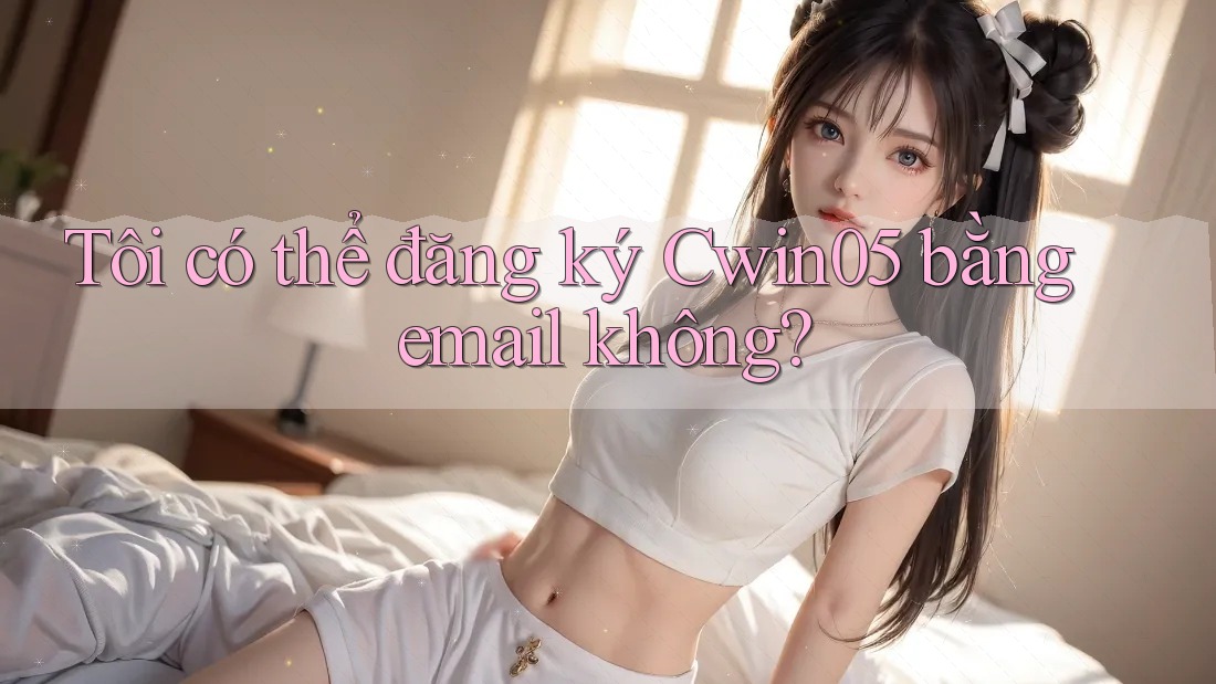 Tôi có thể đăng ký Cwin05 bằng email không? Tôi có thể đăng ký Cwin05 bằng email không?