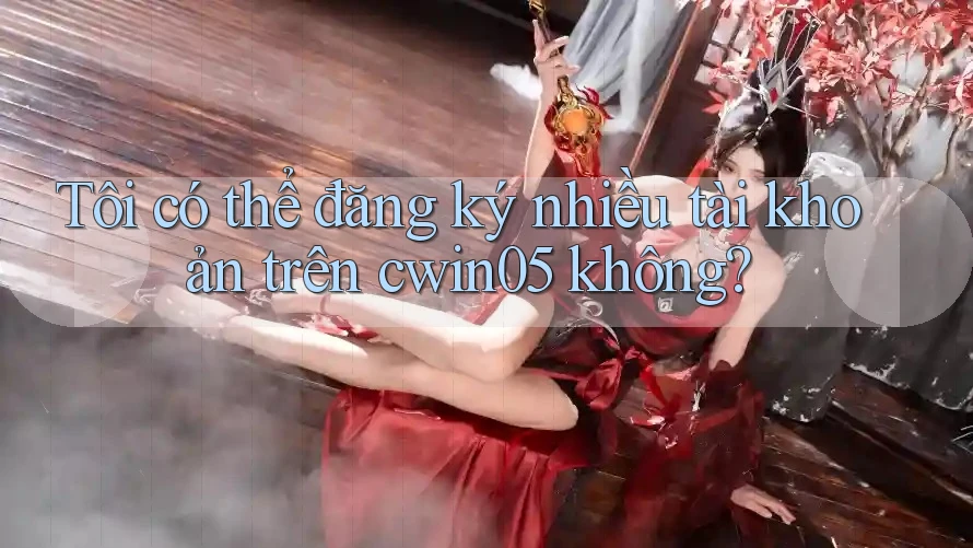 Tôi có thể đăng ký nhiều tài khoản trên cwin05 không?