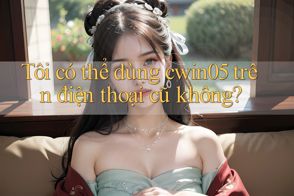 Tôi có thể dùng cwin05 trên điện thoại cũ không? Tôi có thể dùng cwin05 trên điện thoại cũ không?