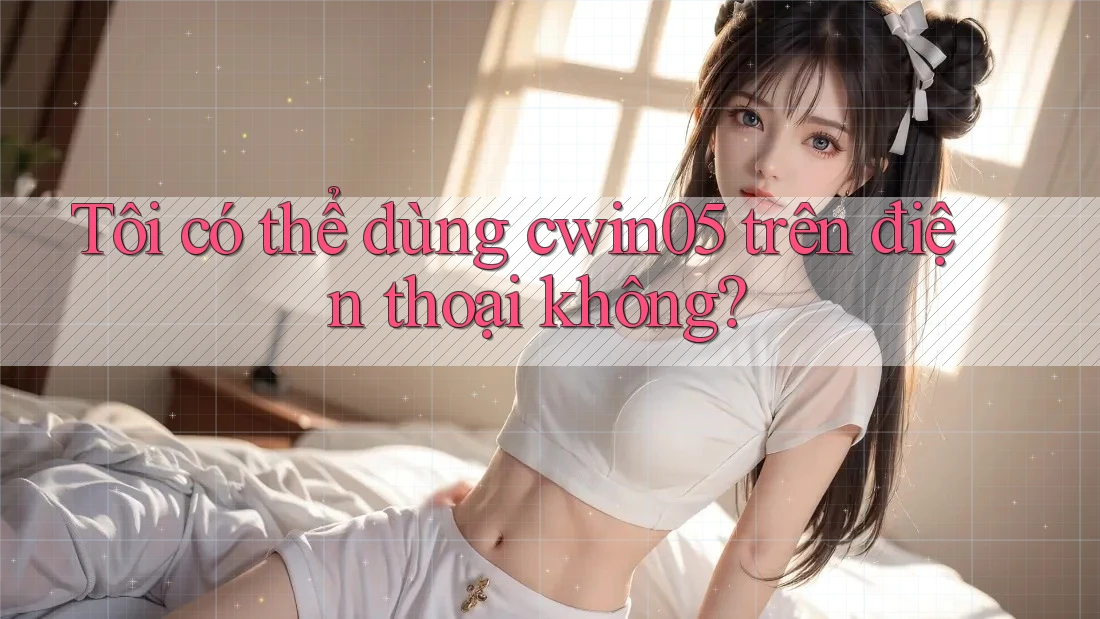 Tôi có thể dùng cwin05 trên điện thoại không?
