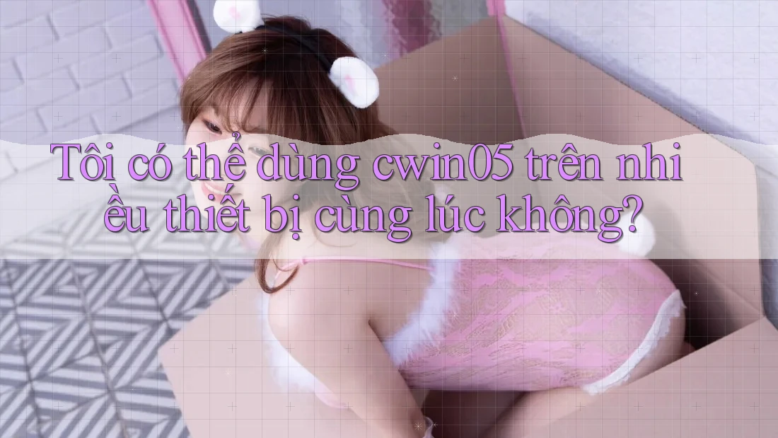 Tôi có thể dùng cwin05 trên nhiều thiết bị cùng lúc không? Tôi có thể dùng cwin05 trên nhiều thiết bị cùng lúc không?