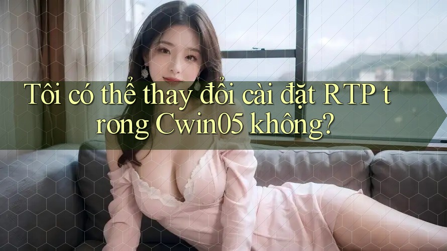 Tôi có thể thay đổi cài đặt RTP trong Cwin05 không? Tôi có thể thay đổi cài đặt RTP trong Cwin05 không?