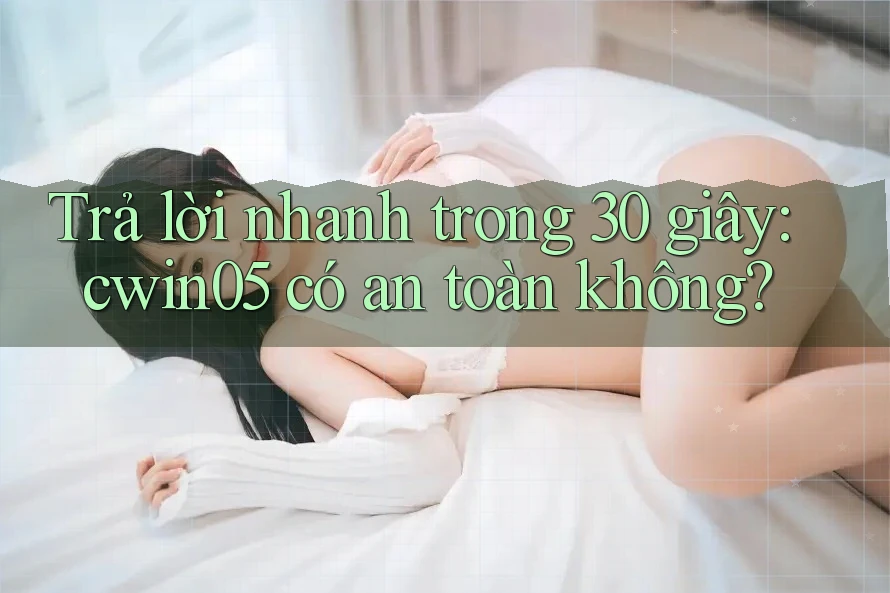 Trả lời nhanh trong 30 giây: cwin05 có an toàn không? Trả lời nhanh trong 30 giây: cwin05 có an toàn không?