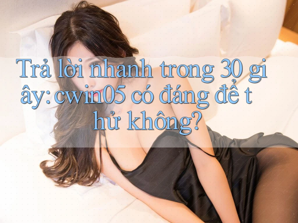 Trả lời nhanh trong 30 giây: cwin05 có đáng để thử không? Trả lời nhanh trong 30 giây: cwin05 có đáng để thử không?
