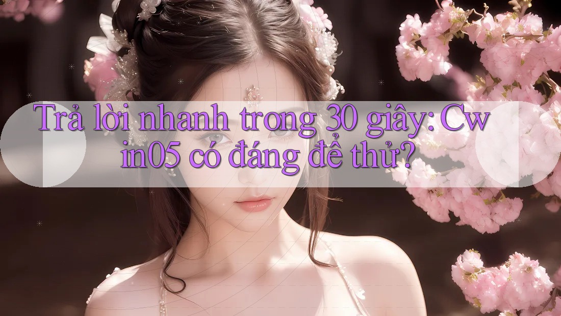 Trả lời nhanh trong 30 giây: Cwin05 có đáng để thử? Trả lời nhanh trong 30 giây: Cwin05 có đáng để thử?