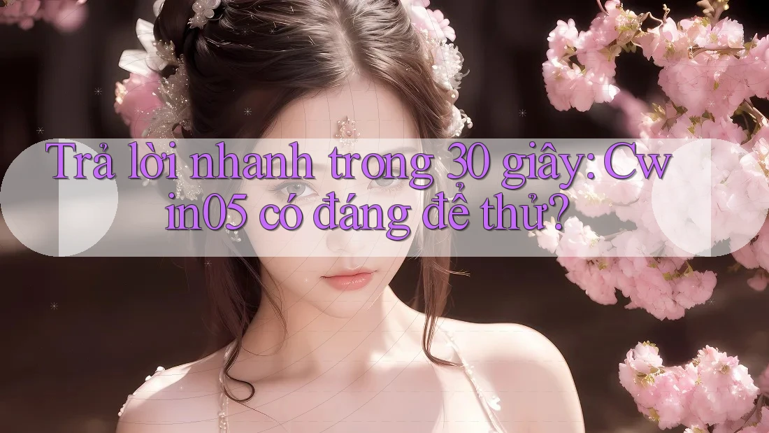 Trả lời nhanh trong 30 giây: Cwin05 có đáng để thử?