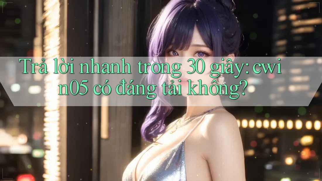 Trả lời nhanh trong 30 giây: cwin05 có đáng tải không? Trả lời nhanh trong 30 giây: cwin05 có đáng tải không?