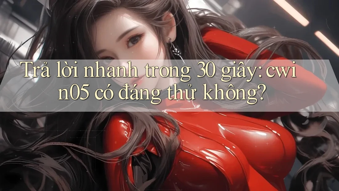 Trả lời nhanh trong 30 giây: cwin05 có đáng thử không? Trả lời nhanh trong 30 giây: cwin05 có đáng thử không?