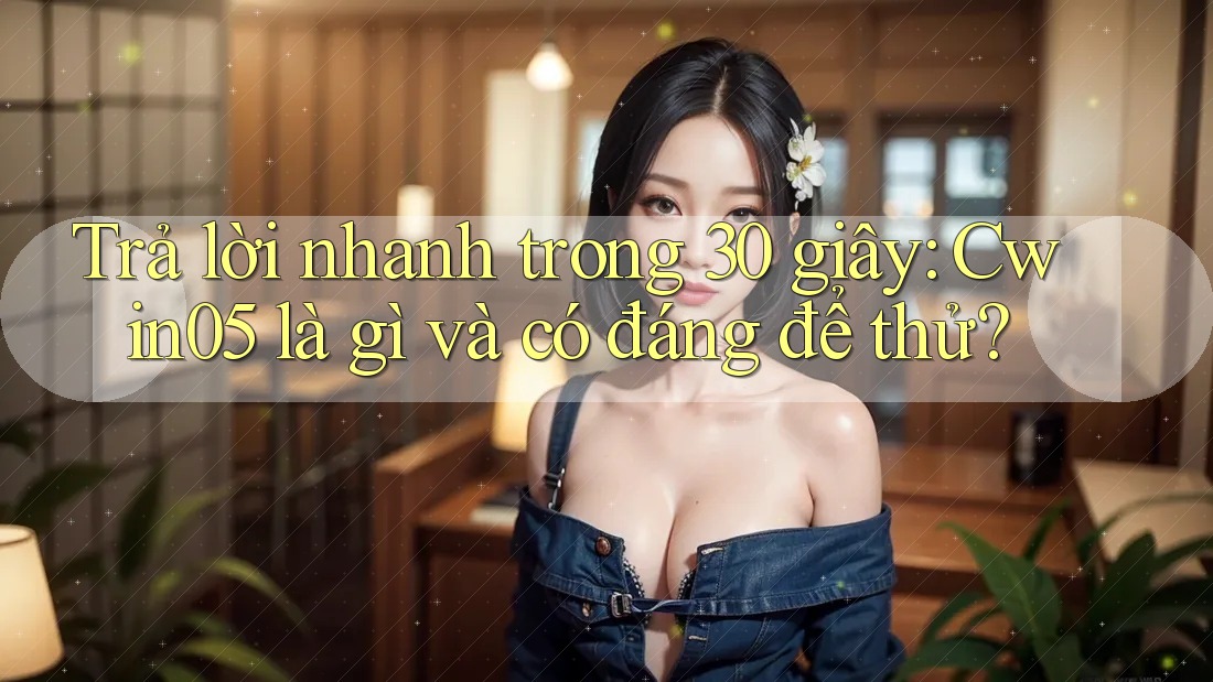 Trả lời nhanh trong 30 giây: Cwin05 là gì và có đáng để thử? Trả lời nhanh trong 30 giây: Cwin05 là gì và có đáng để thử?