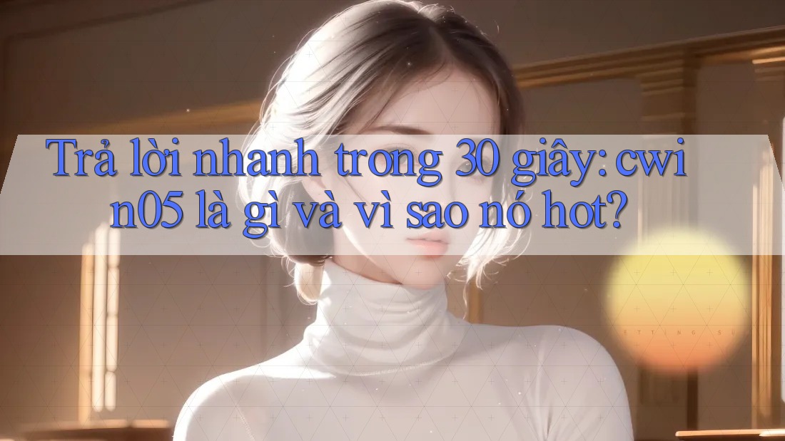 Trả lời nhanh trong 30 giây: cwin05 là gì và vì sao nó hot? Trả lời nhanh trong 30 giây: cwin05 là gì và vì sao nó hot?