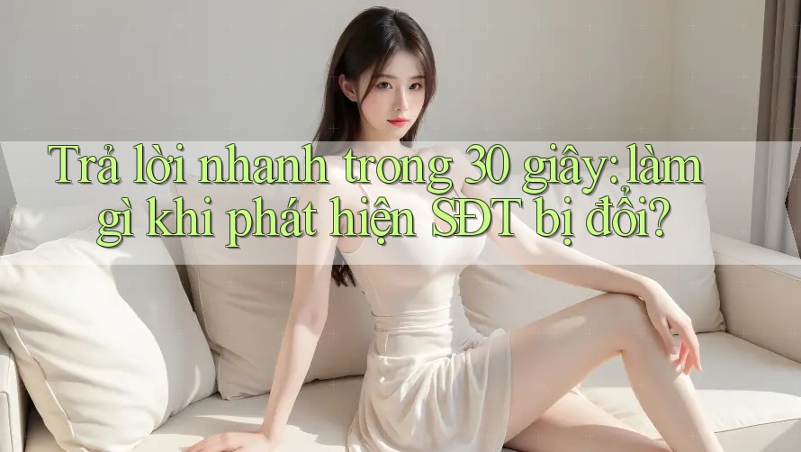 Trả lời nhanh trong 30 giây: làm gì khi phát hiện SĐT bị đổi? Trả lời nhanh trong 30 giây: làm gì khi phát hiện SĐT bị đổi?