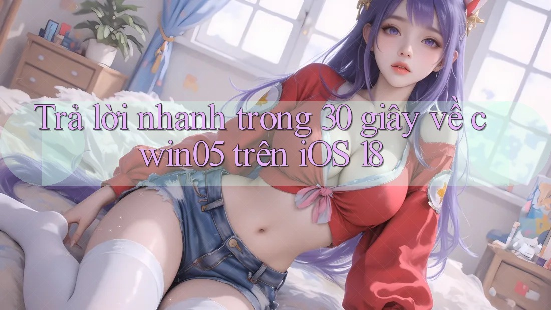 Trả lời nhanh trong 30 giây về cwin05 trên iOS 18 Trả lời nhanh trong 30 giây về cwin05 trên iOS 18