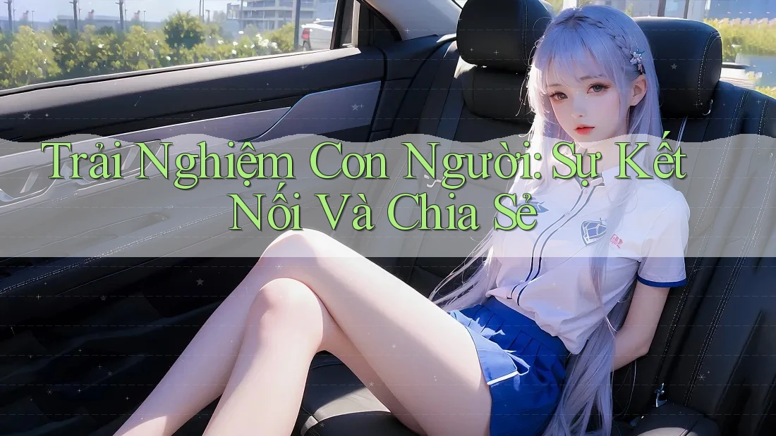 Trải Nghiệm Con Người: Sự Kết Nối Và Chia Sẻ Trải Nghiệm Con Người: Sự Kết Nối Và Chia Sẻ