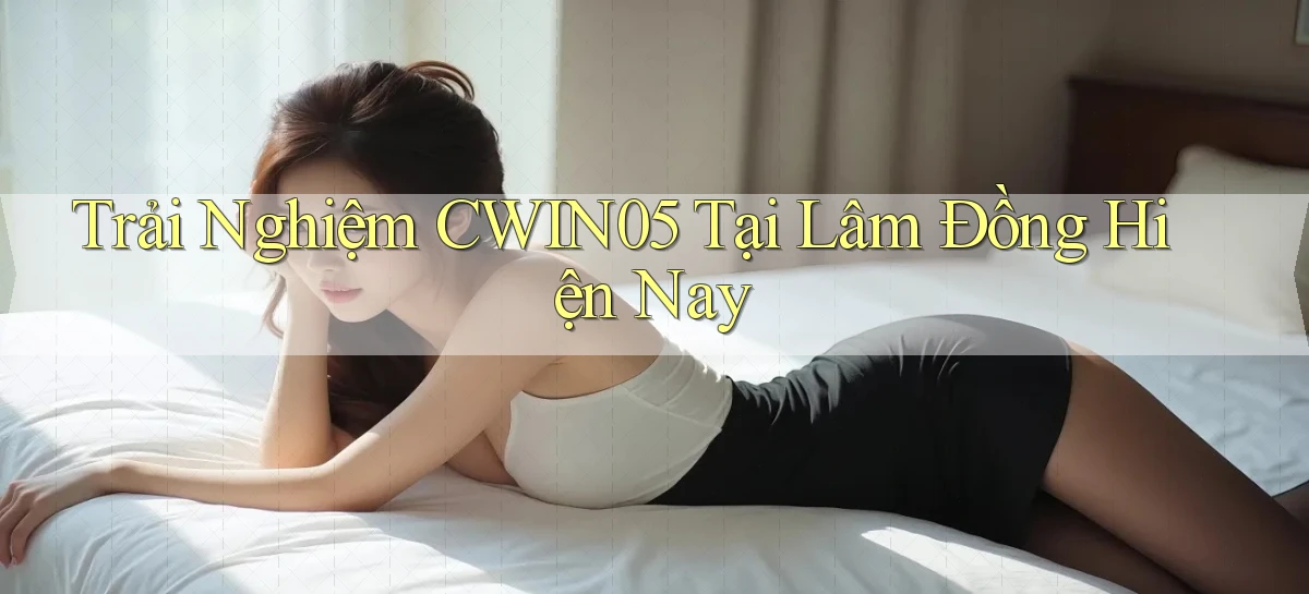 trải nghiệm cwin05 tại Lâm Đồng hiện nay