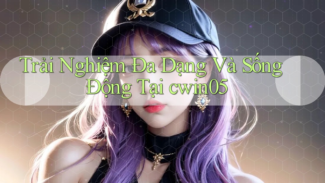 Trải Nghiệm Đa Dạng Và Sống Động Tại cwin05 Trải Nghiệm Đa Dạng Và Sống Động Tại cwin05
