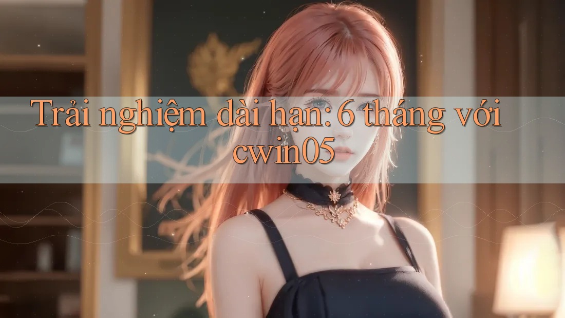 Trải nghiệm dài hạn: 6 tháng với cwin05
